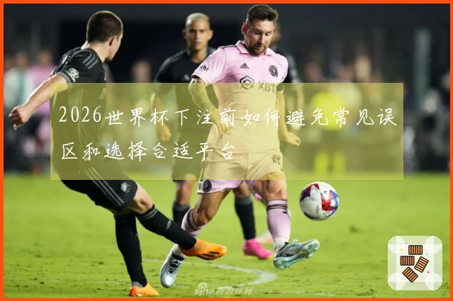 2026世界杯下注前如何避免常见误区和选择合适平台