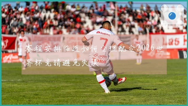 赛程安排临近如何合理配合2026世界杯竞猜避免失误