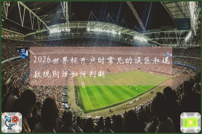2026世界杯开户时常见的误区和退款规则该如何判断