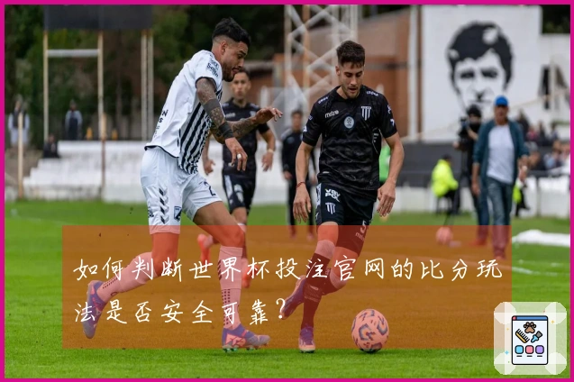 如何判断世界杯投注官网的比分玩法是否安全可靠？