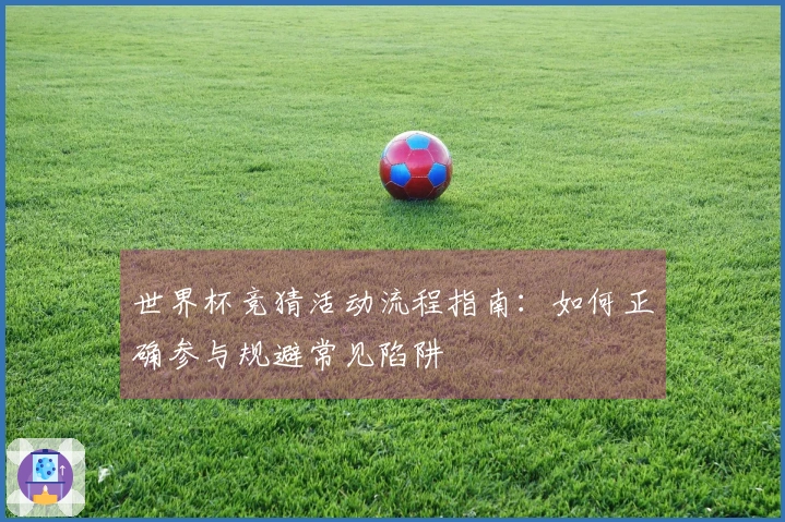 世界杯竞猜活动流程指南：如何正确参与规避常见陷阱