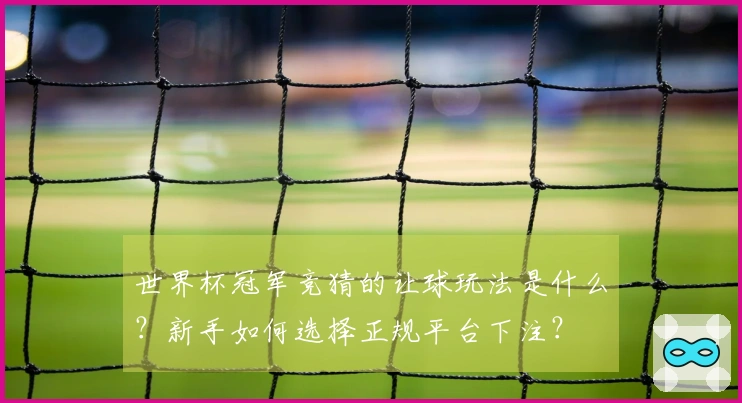 世界杯冠军竞猜的让球玩法是什么？新手如何选择正规平台下注？
